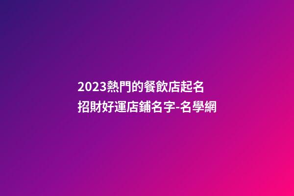 2023熱門的餐飲店起名 招財好運店鋪名字-名學網-第1張-店鋪起名-玄機派